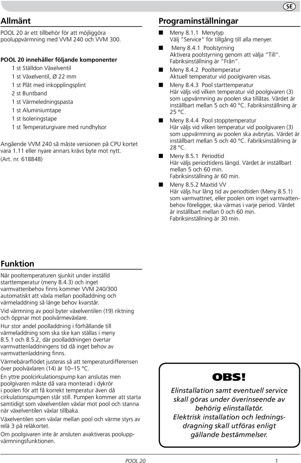 1 st Temperaturgivare med rundhylsor Angående VVM 240 så måste versionen på CPU kortet vara 1.11 eller nyare annars krävs byte mot nytt. (Art. nr. 618848) Programinställningar Meny 8.1.1 Menytyp Välj Service för tillgång till alla menyer.