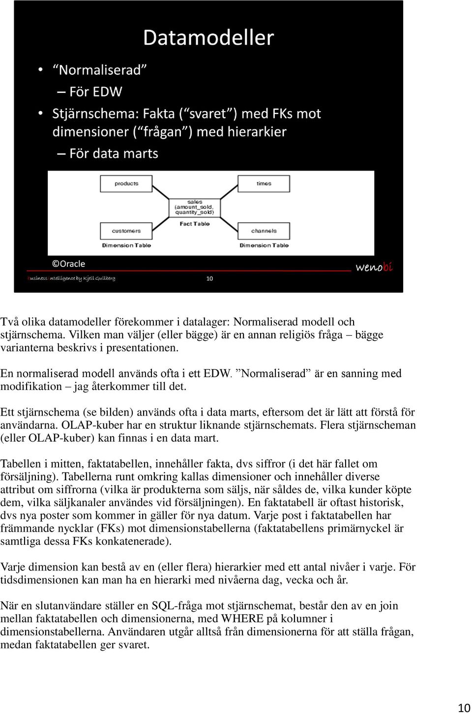 Ett stjärnschema (se bilden) används ofta i data marts, eftersom det är lätt att förstå för användarna. OLAP-kuber har en struktur liknande stjärnschemats.