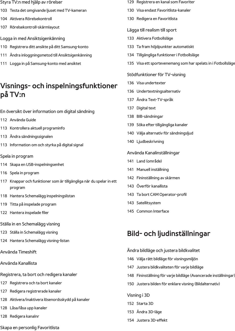 Redigera en Favoritlista Lägga till realism till sport 133 Aktivera Fotbollsläge 133 Ta fram höjdpunkter automatiskt 134 Tillgängliga funktioner i Fotbollsläge 135 Visa ett sportevenemang som har