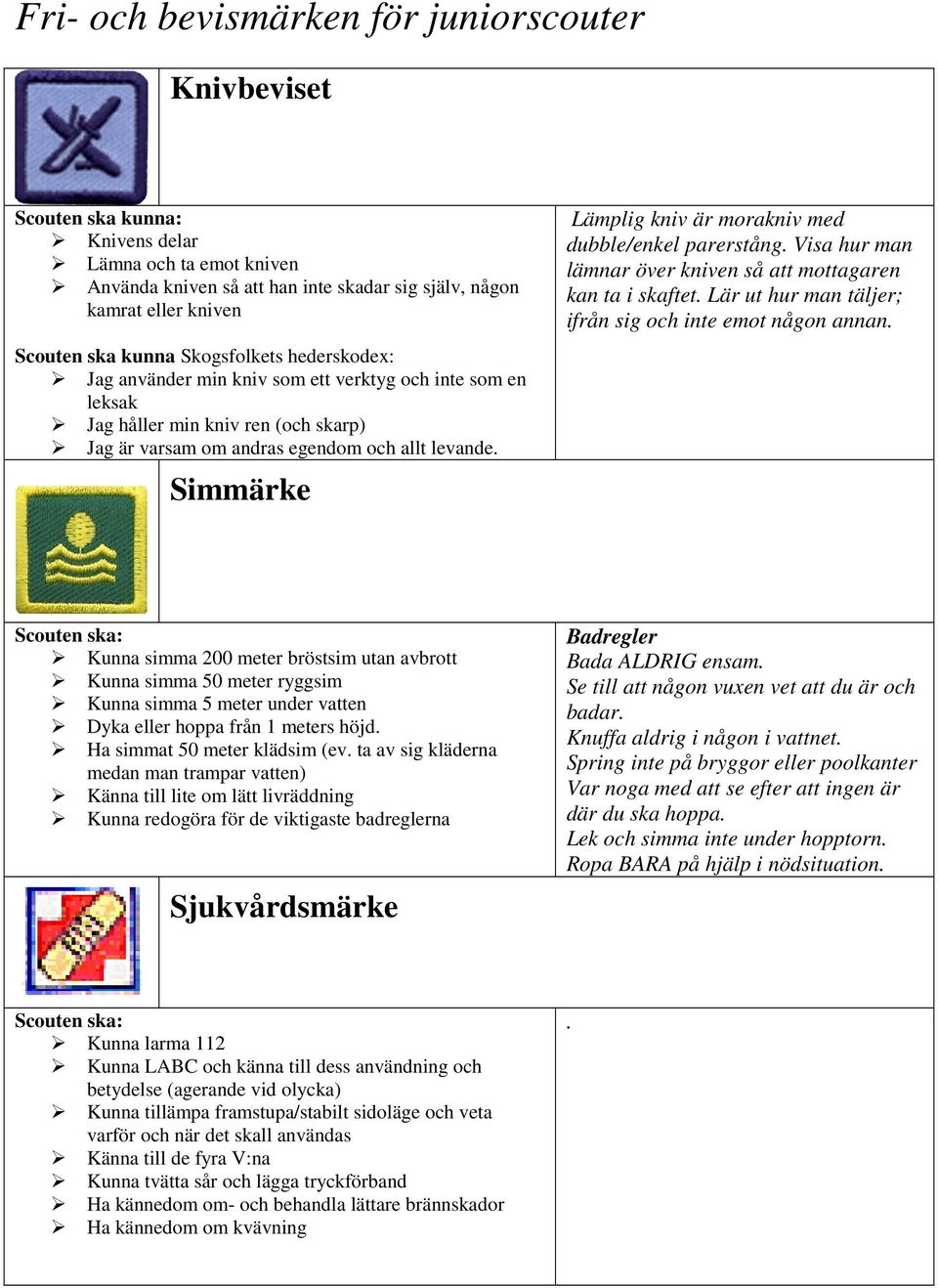 Simmärke Lämplig kniv är morakniv med dubble/enkel parerstång. Visa hur man lämnar över kniven så att mottagaren kan ta i skaftet. Lär ut hur man täljer; ifrån sig och inte emot någon annan.