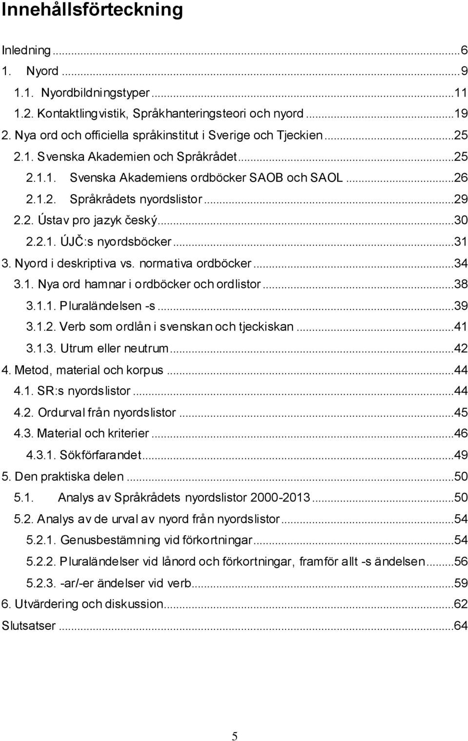 2. Ústav pro jazyk český...30 2.2.1. ÚJČ:s nyordsböcker...31 3. Nyord i deskriptiva vs. normativa ordböcker...34 3.1. Nya ord hamnar i ordböcker och ordlistor...38 3.1.1. Pluraländelsen -s...39 3.1.2. Verb som ordlån i svenskan och tjeckiskan.