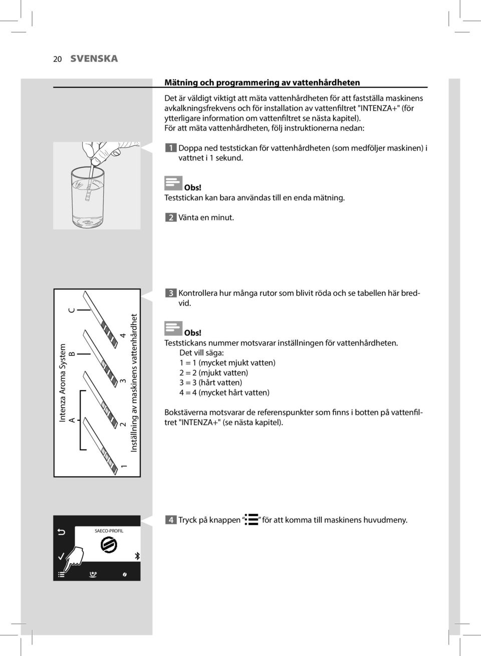 För att mäta vattenhårdheten, följ instruktionerna nedan: 1 Doppa ned teststickan för vattenhårdheten (som medföljer maskinen) i vattnet i 1 sekund. Teststickan kan bara användas till en enda mätning.