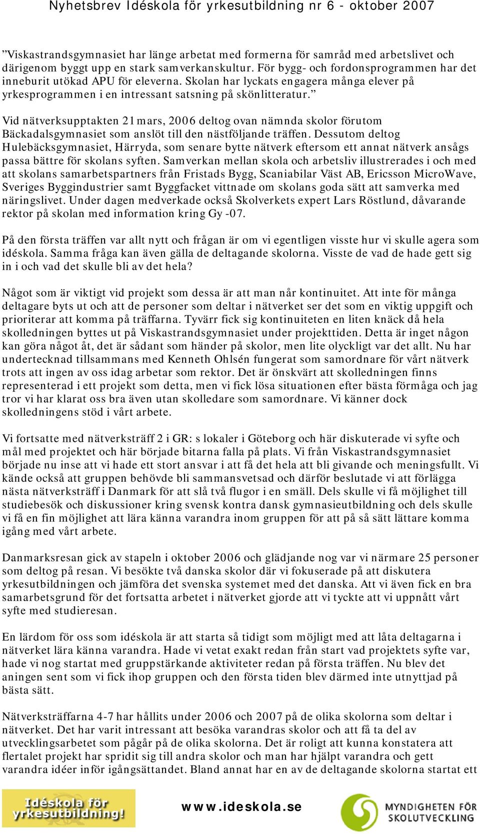 Vid nätverksupptakten 21 mars, 2006 deltog ovan nämnda skolor förutom Bäckadalsgymnasiet som anslöt till den nästföljande träffen.