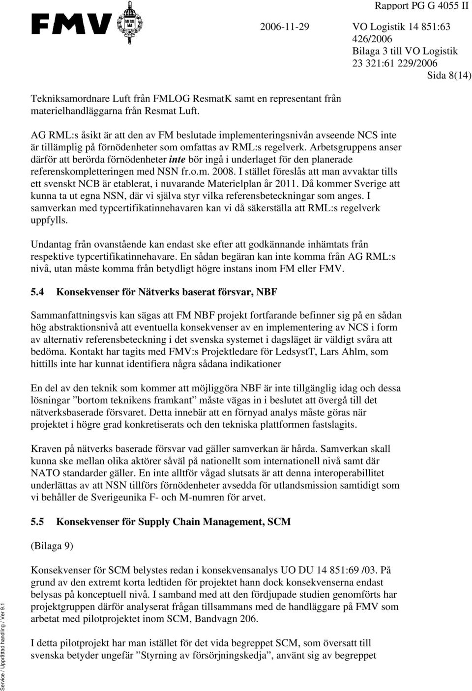 är tillämplig på förnödenheter som omfattas av RML:s regelverk. Arbetsgruppens anser därför att berörda förnödenheter inte bör ingå i underlaget för den planerade referenskompletteringen med NSN fr.o.m. 2008.