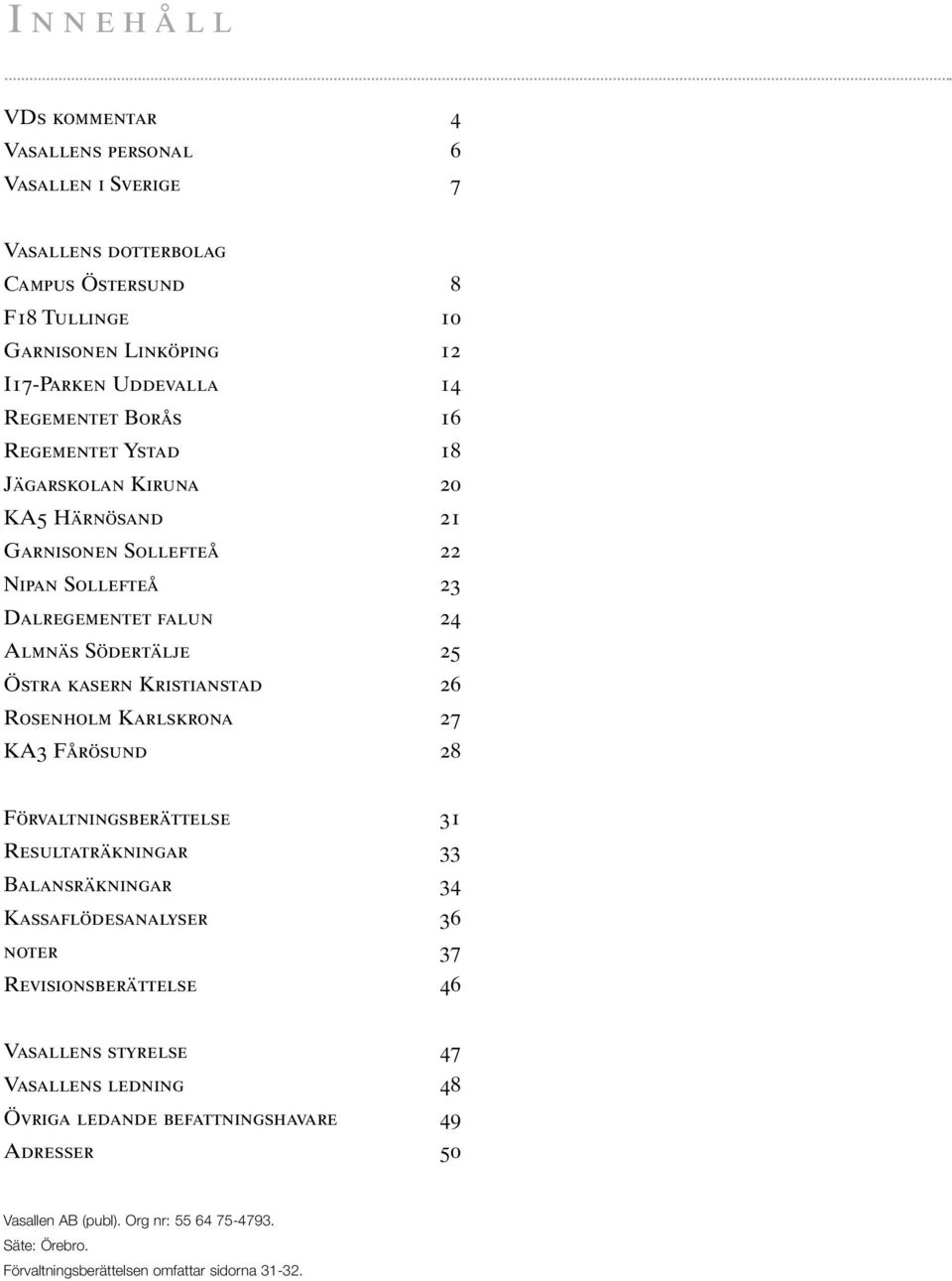 Kristianstad 26 Rosenholm Karlskrona 27 KA3 Fårösund 28 Förvaltningsberättelse 31 Resultaträkningar 33 Balansräkningar 34 Kassaflödesanalyser 36 noter 37 Revisionsberättelse 46