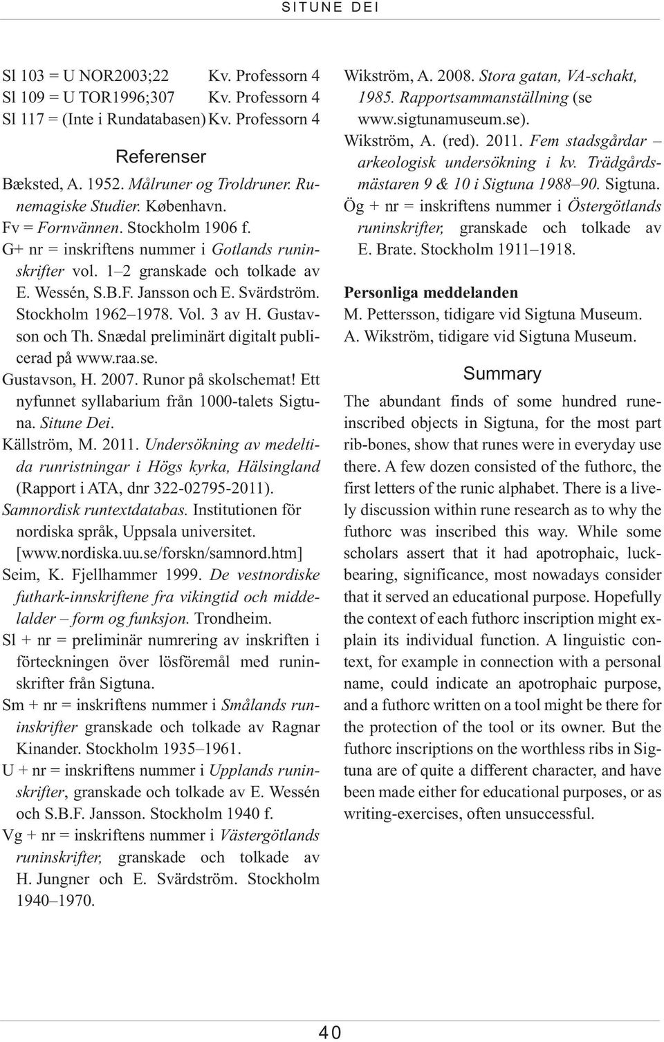 Vol. 3 av H. Gustavson och Th. Snædal preliminärt digitalt publicerad på www.raa.se. Gustavson, H. 2007. Runor på skolschemat! Ett nyfunnet syllabarium från 1000-talets Sigtuna. Situne Dei.