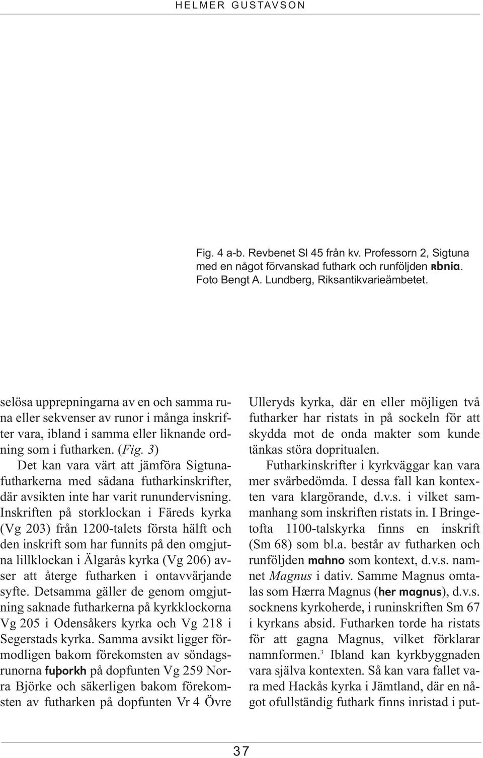 3) Det kan vara värt att jämföra Sigtunafutharkerna med sådana futharkinskrifter, där avsikten inte har varit runundervisning.