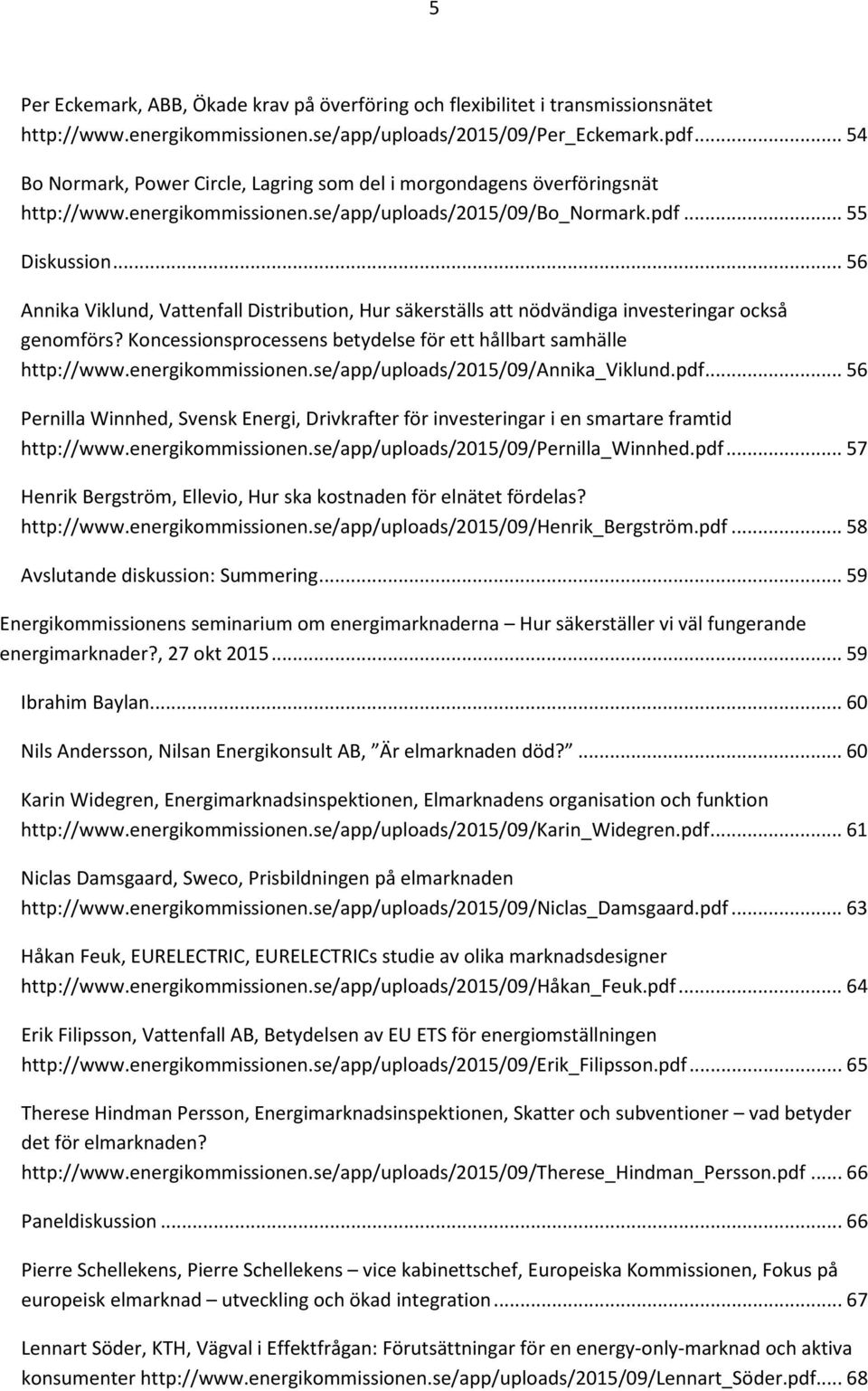 .. 56 Annika Viklund, Vattenfall Distribution, Hur säkerställs att nödvändiga investeringar också genomförs? Koncessionsprocessens betydelse för ett hållbart samhälle http://www.energikommissionen.