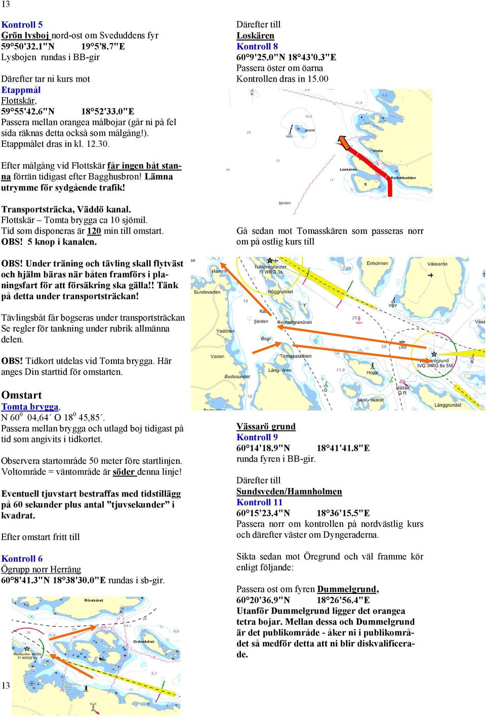 3"E Passera öster om öarna Kontrollen dras in 15.00 Efter målgång vid Flottskär får ingen båt stanna förrän tidigast efter Bagghusbron! Lämna utrymme för sydgående trafik!