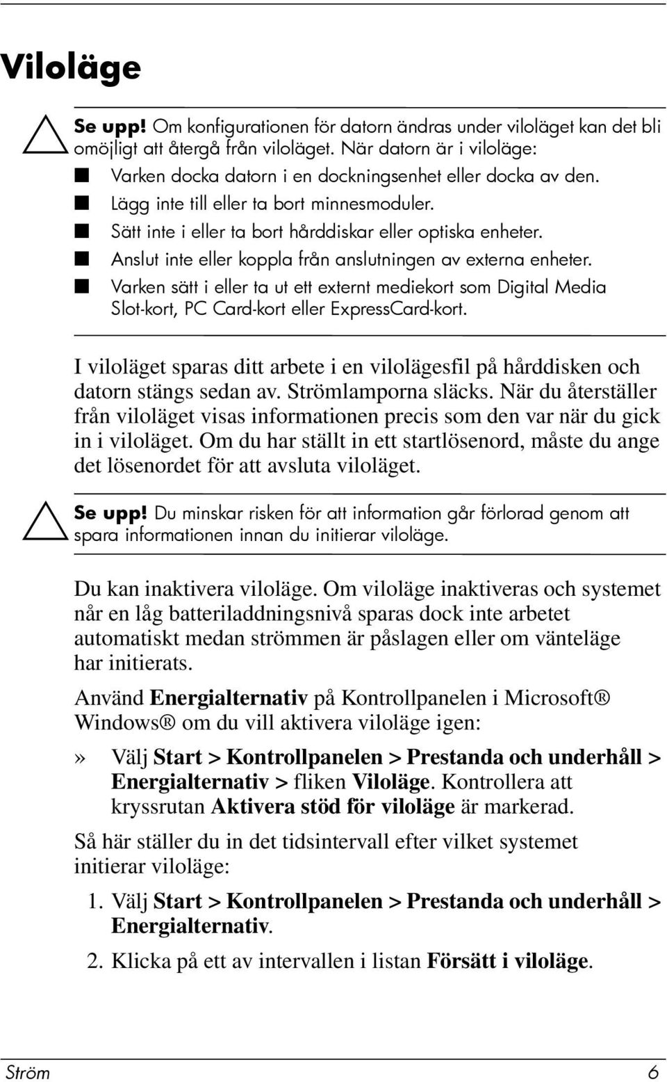 Anslut inte eller koppla från anslutningen av externa enheter. Varken sätt i eller ta ut ett externt mediekort som Digital Media Slot-kort, PC Card-kort eller ExpressCard-kort.