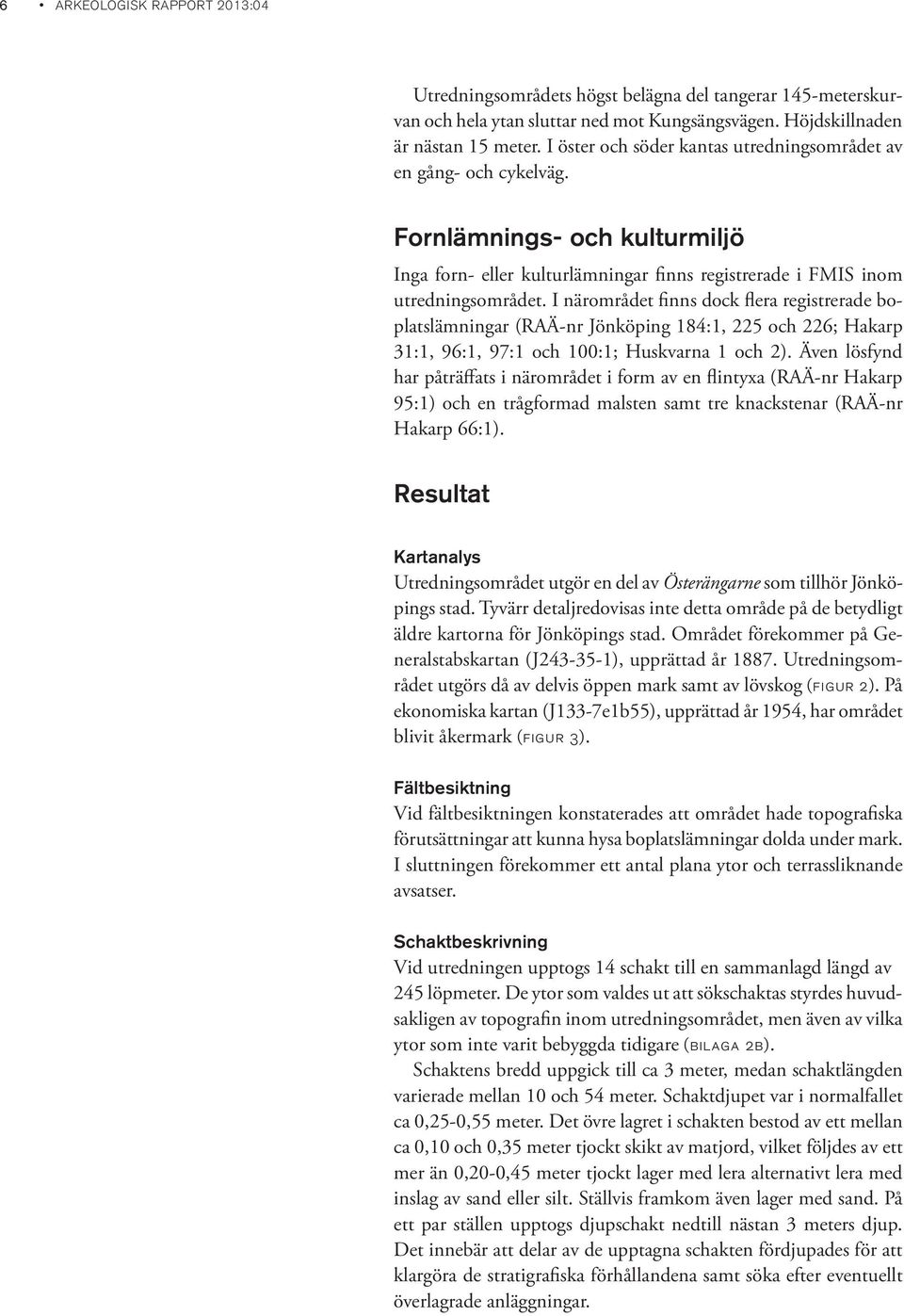 I närområdet finns dock flera registrerade boplatslämningar (RAÄ-nr Jönköping 184:1, 225 och 226; Hakarp 31:1, 96:1, 97:1 och 100:1; Huskvarna 1 och 2).