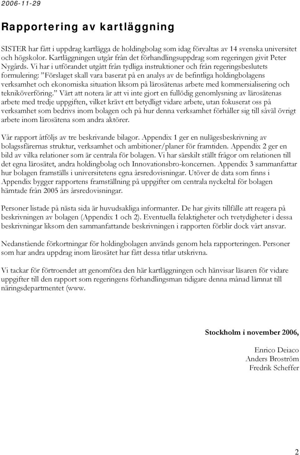 Vi har i utförandet utgått från tydliga instruktioner och från regeringsbeslutets formulering: Förslaget skall vara baserat på en analys av de befintliga holdingbolagens verksamhet och ekonomiska