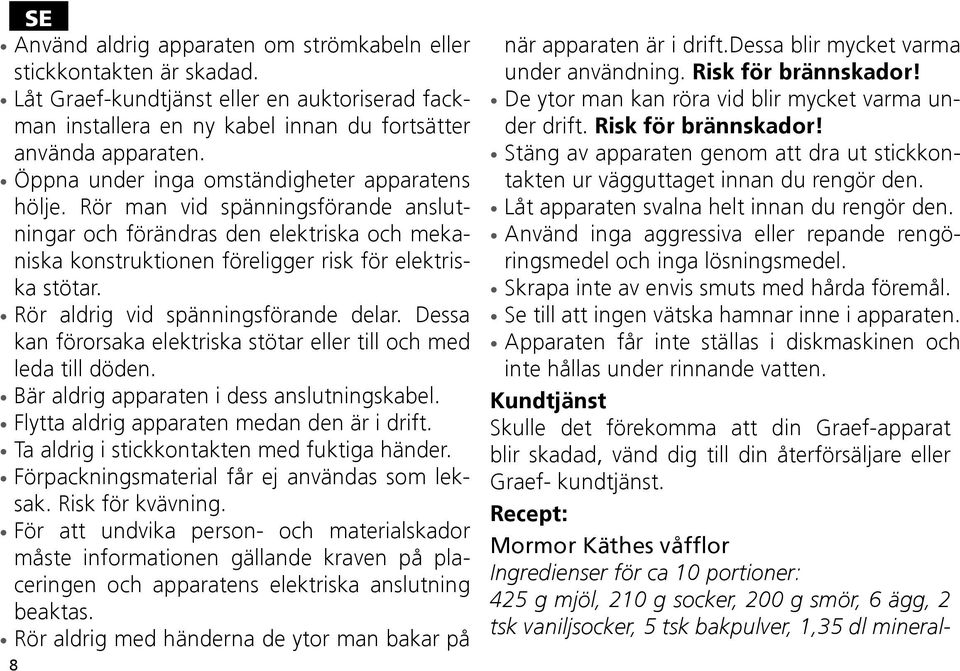 Rör aldrig vid spänningsförande delar. Dessa kan förorsaka elektriska stötar eller till och med leda till döden. Bär aldrig apparaten i dess anslutningskabel.