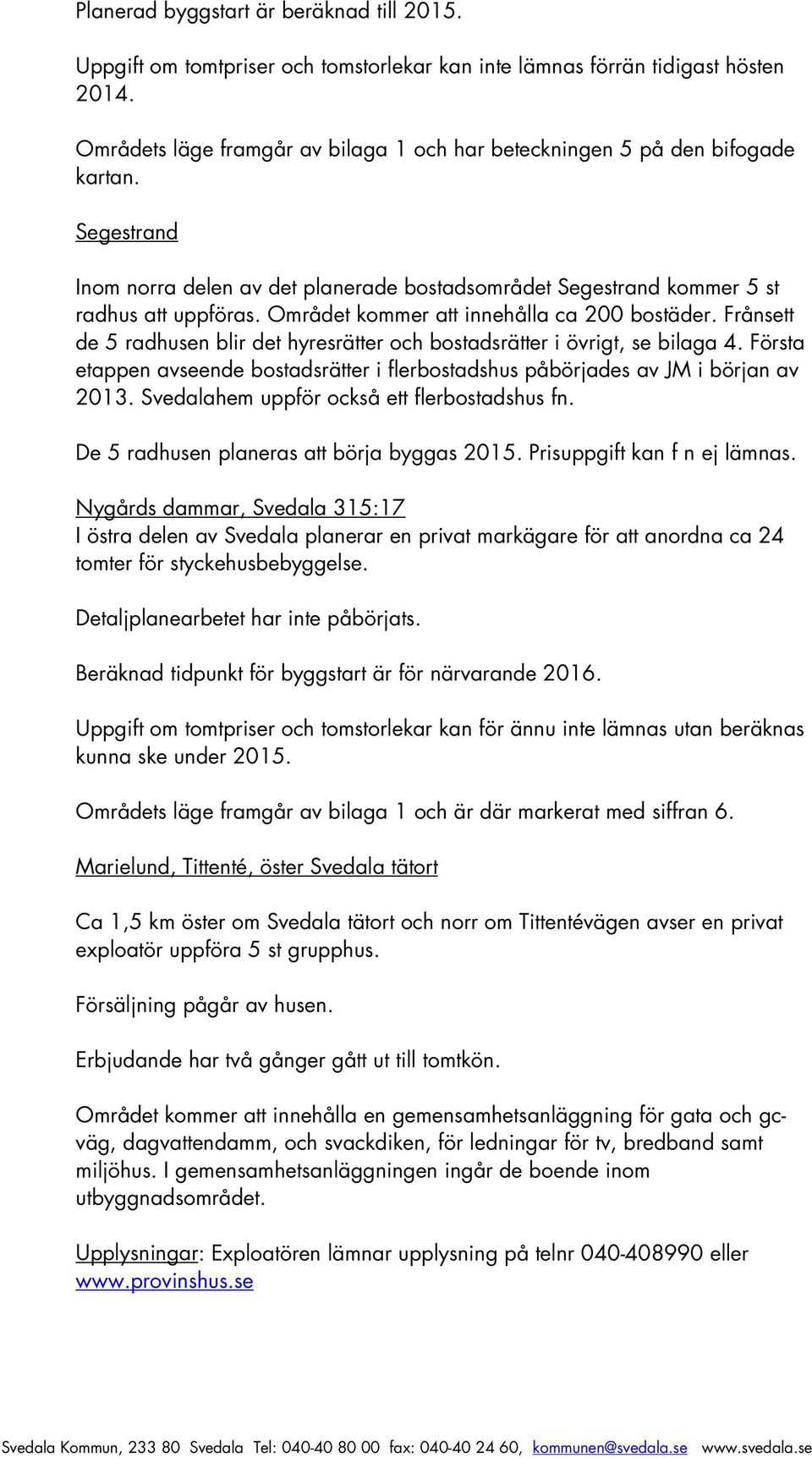 Området kommer att innehålla ca 200 bostäder. Frånsett de 5 radhusen blir det hyresrätter och bostadsrätter i övrigt, se bilaga 4.