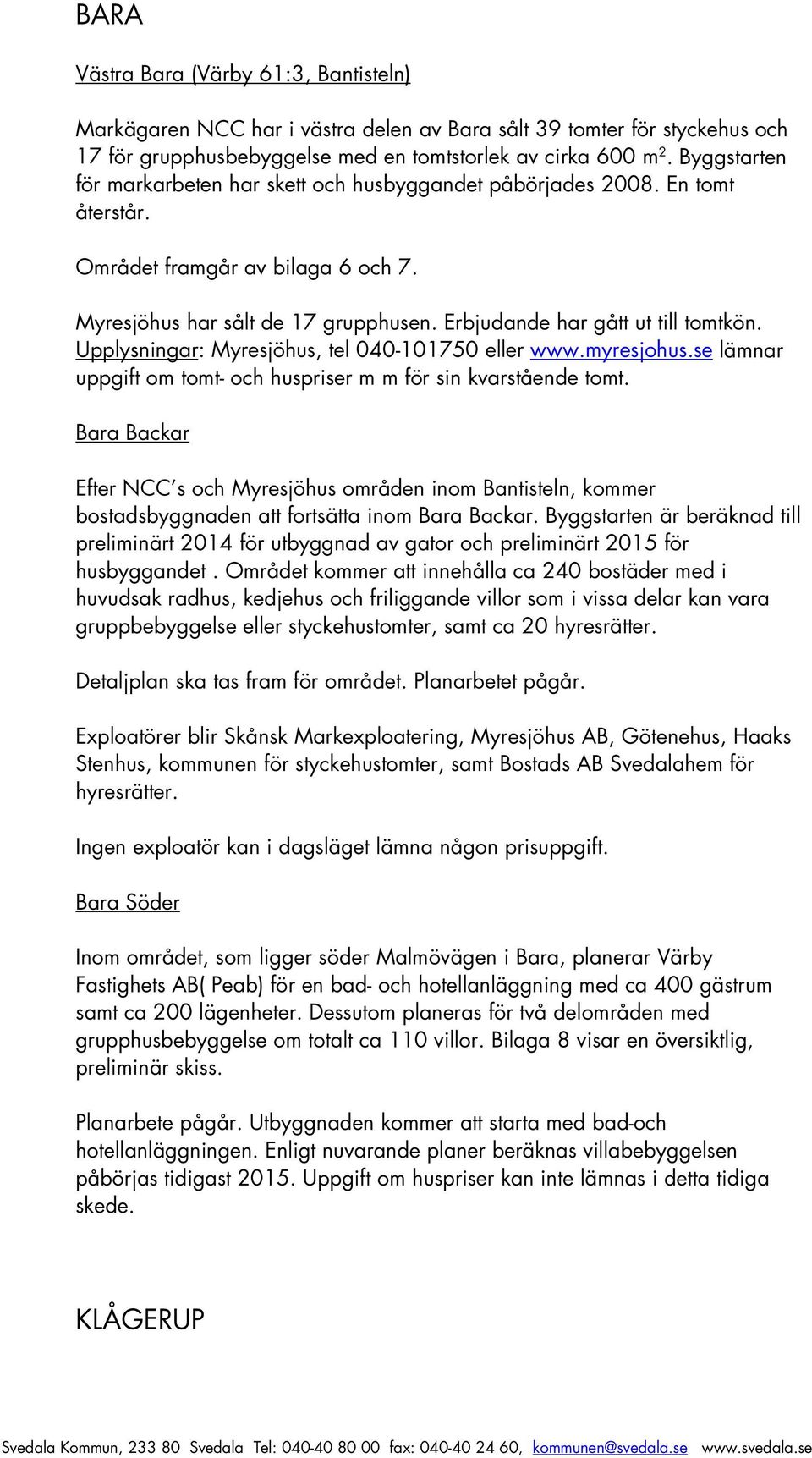 Upplysningar: Myresjöhus, tel 040-101750 eller www.myresjohus.se lämnar uppgift om tomt- och huspriser m m för sin kvarstående tomt.