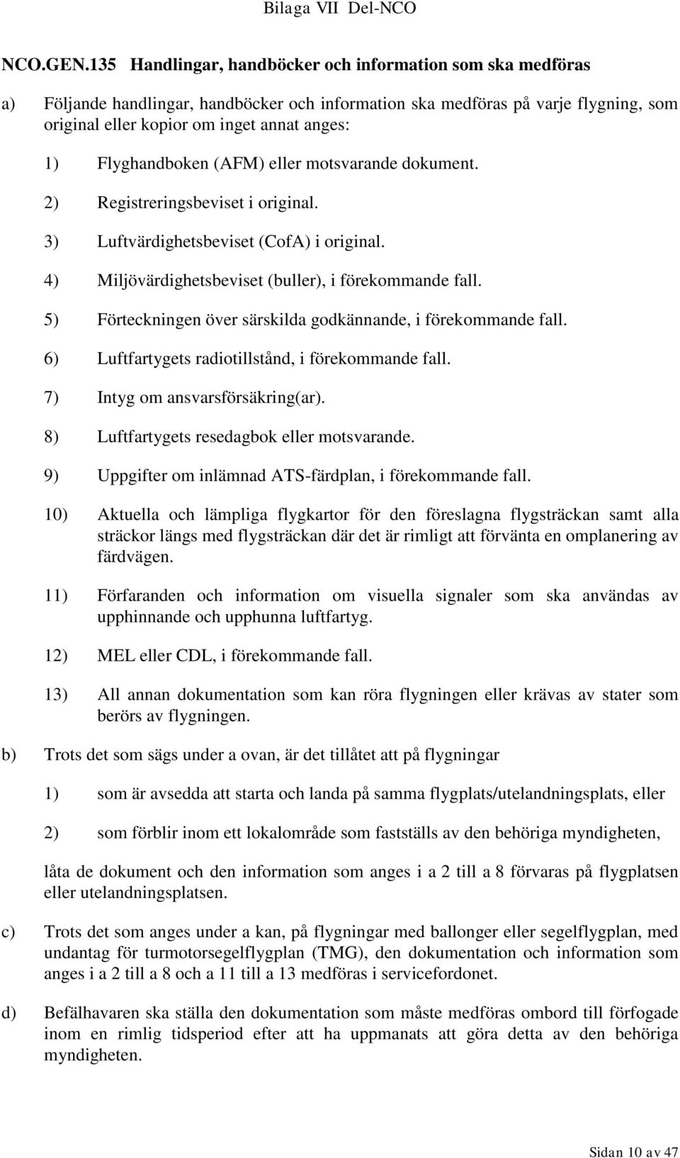 Flyghandboken (AFM) eller motsvarande dokument. 2) Registreringsbeviset i original. 3) Luftvärdighetsbeviset (CofA) i original. 4) Miljövärdighetsbeviset (buller), i förekommande fall.