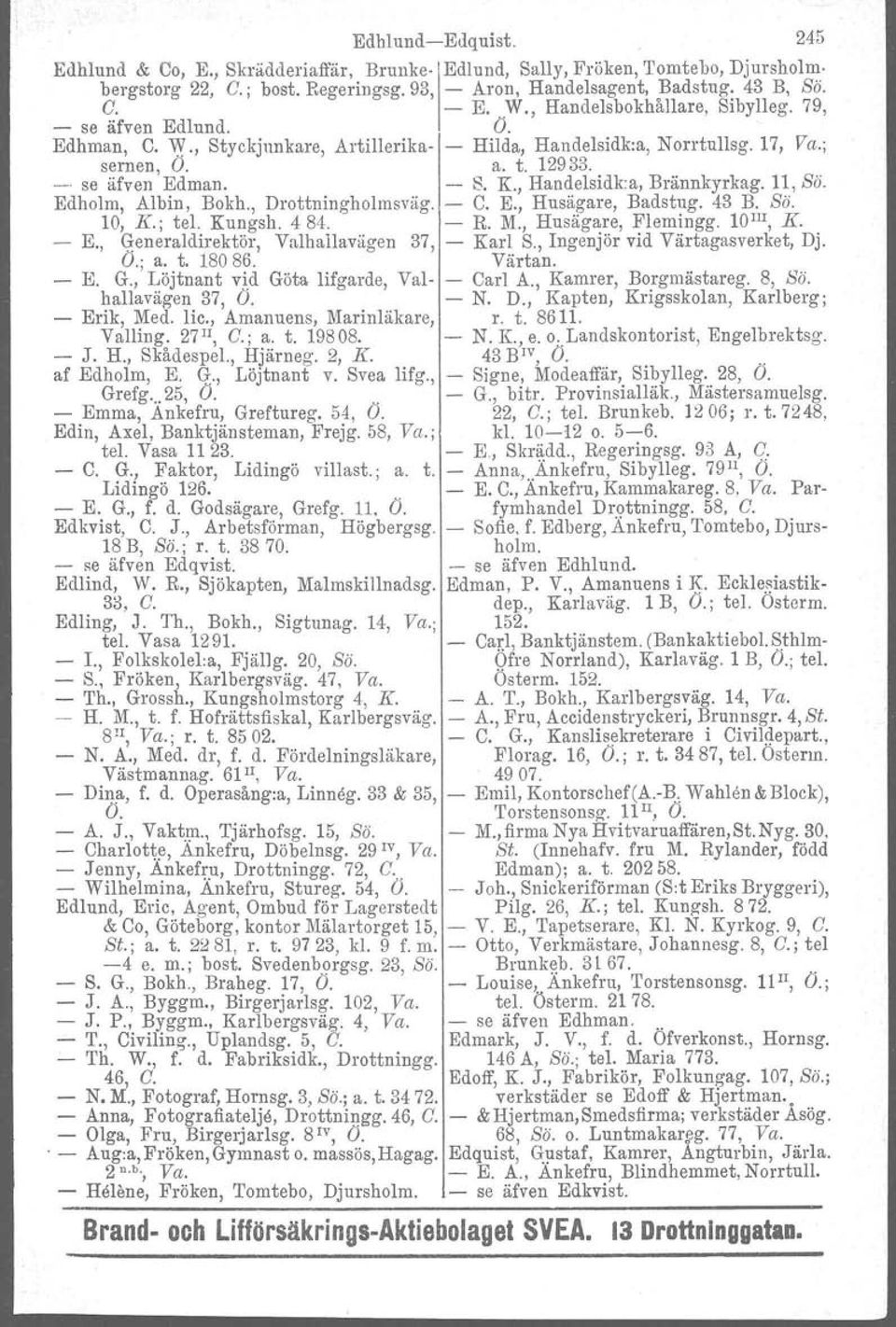 , Handelsidka, Brännkyrkag. 11, Sö. Edholm, Albin, Bokh., Drottningholmsväg. - C. E., Husägare, Badstug. 43 B. Sö. 10, K.; tel. Kungsh. 484. - K M., Husägare, Flemingg. loill, K. E., Generaldirektör, Valhallavägen 37, - Karl S.