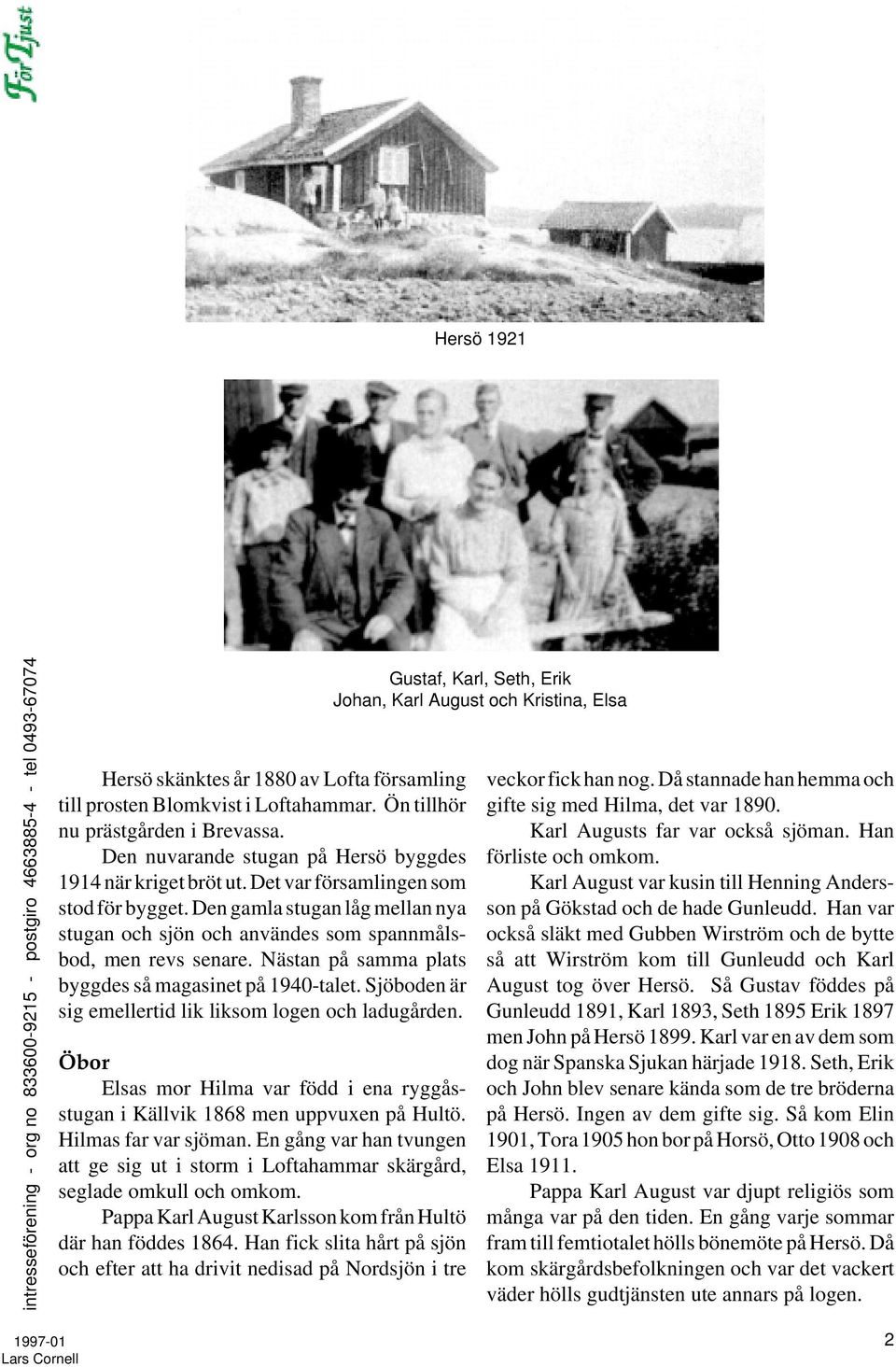 Sjöboden är sig emellertid lik liksom logen och ladugården. Öbor Elsas mor Hilma var född i ena ryggåsstugan i Källvik 1868 men uppvuxen på Hultö. Hilmas far var sjöman.