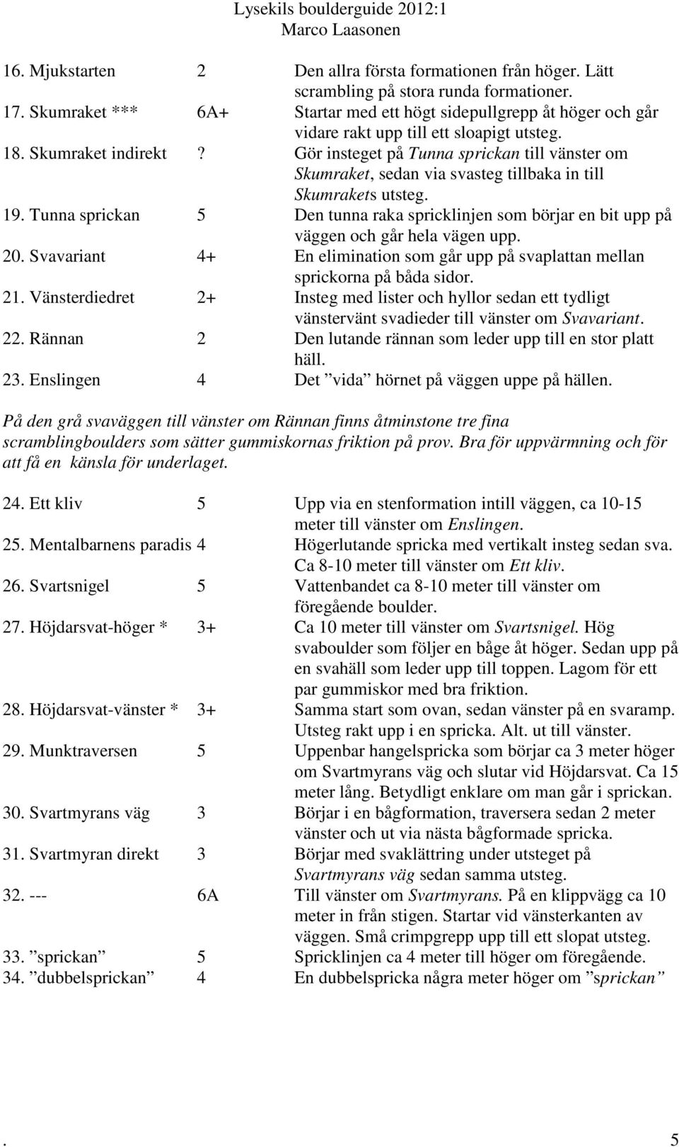 Gör insteget på Tunna sprickan till vänster om Skumraket, sedan via svasteg tillbaka in till Skumrakets utsteg. 19.