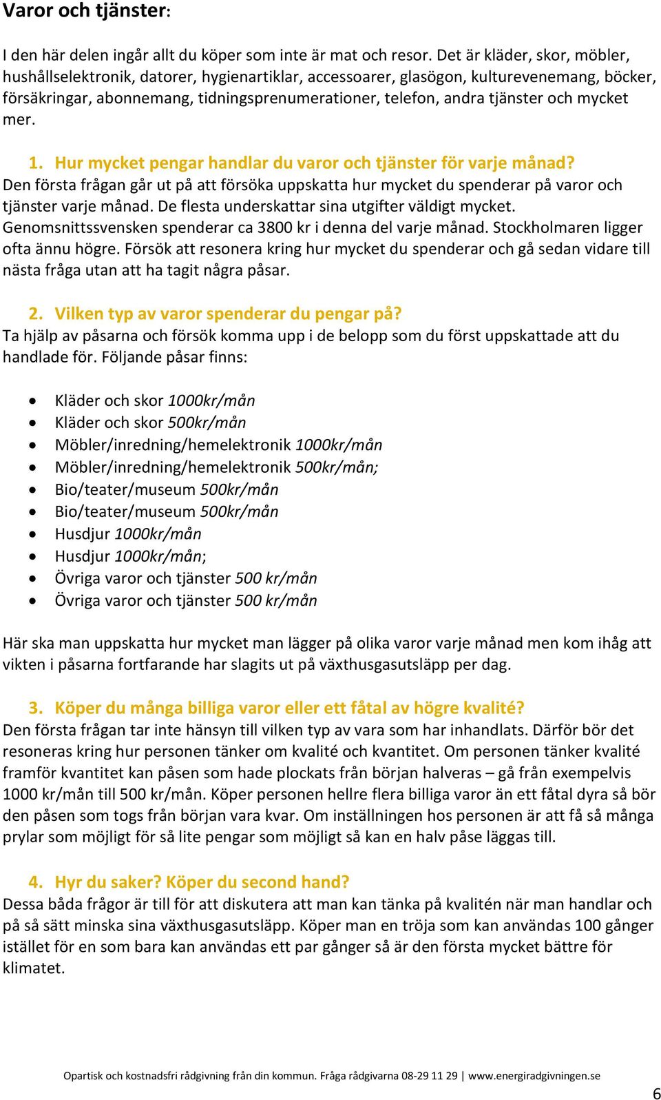 och mycket mer. 1. Hur mycket pengar handlar du varor och tjänster för varje månad? Den första frågan går ut på att försöka uppskatta hur mycket du spenderar på varor och tjänster varje månad.