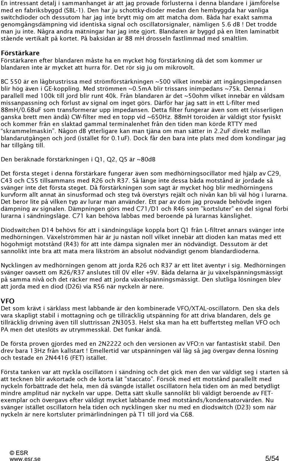 Båda har exakt samma genomgångsdämpning vid identiska signal och oscillatorsignaler, nämligen 5.6 db! Det trodde man ju inte. Några andra mätningar har jag inte gjort.