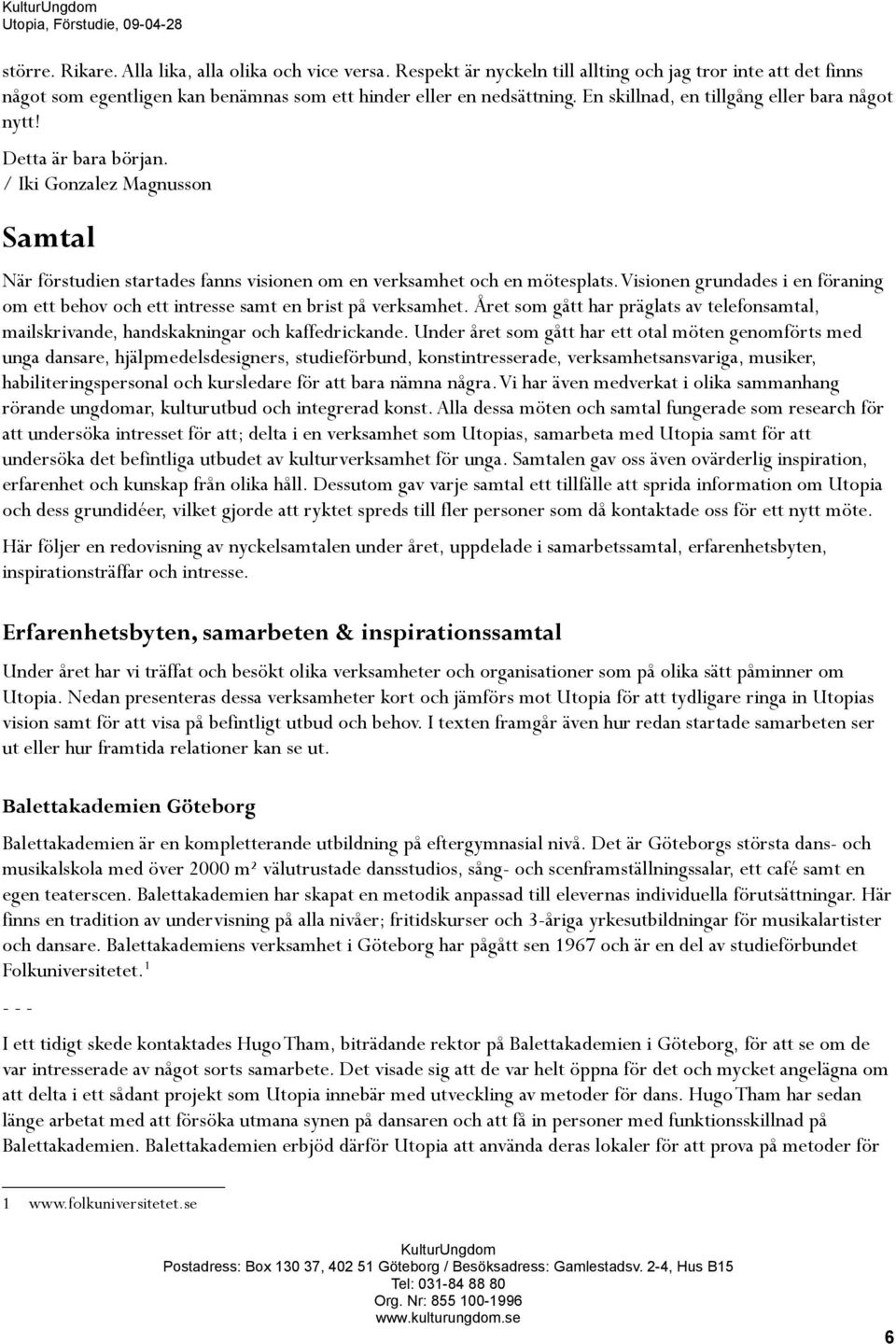 Visionen grundades i en föraning om ett behov och ett intresse samt en brist på verksamhet. Året som gått har präglats av telefonsamtal, mailskrivande, handskakningar och kaffedrickande.