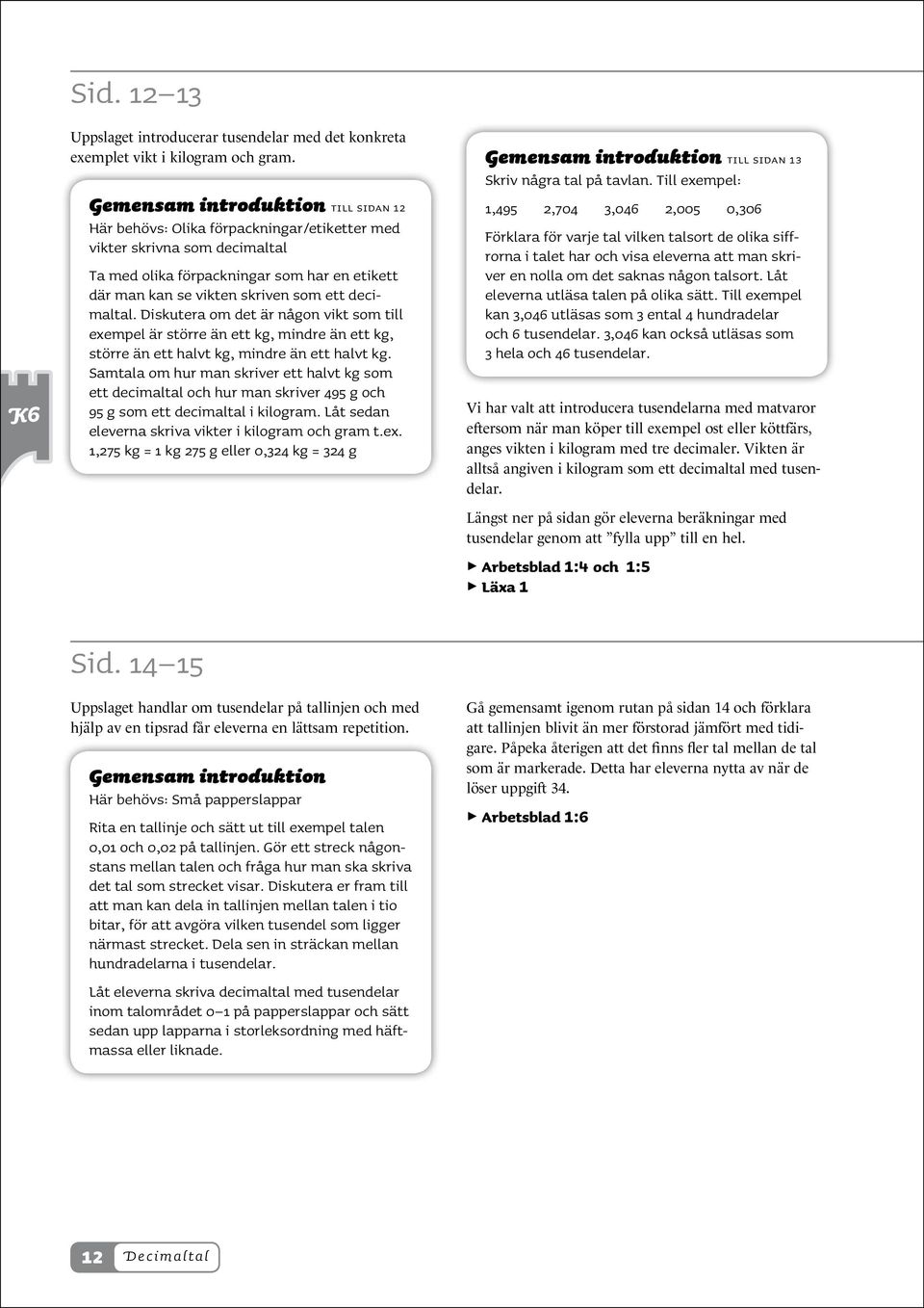 decimaltal. Diskutera om det är någon vikt som till exempel är större än ett kg, mindre än ett kg, större än ett halvt kg, mindre än ett halvt kg.