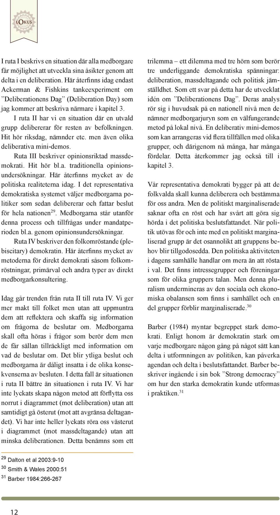 I ruta II har vi en situation där en utvald grupp delibererar för resten av befolkningen. Hit hör riksdag, nämnder etc. men även olika deliberativa mini-demos.