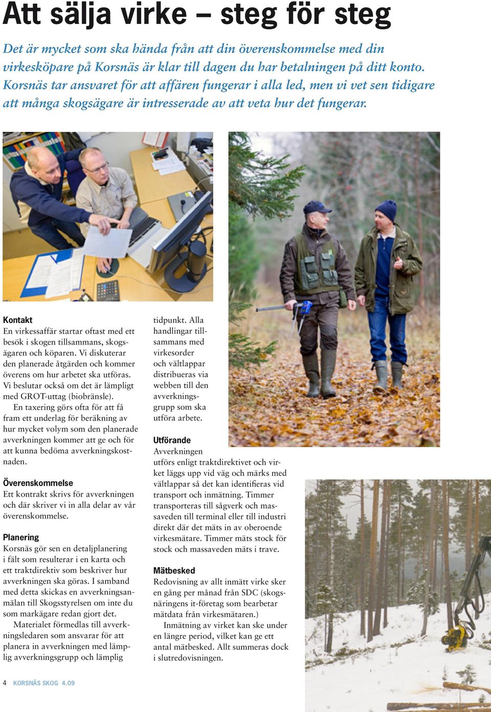 Kontakt En virkessaffär startar oftast med ett besök i skogen tillsammans, skogsägaren och köparen. Vi diskuterar den planerade åtgärden och kommer överens om hur arbetet ska utföras.