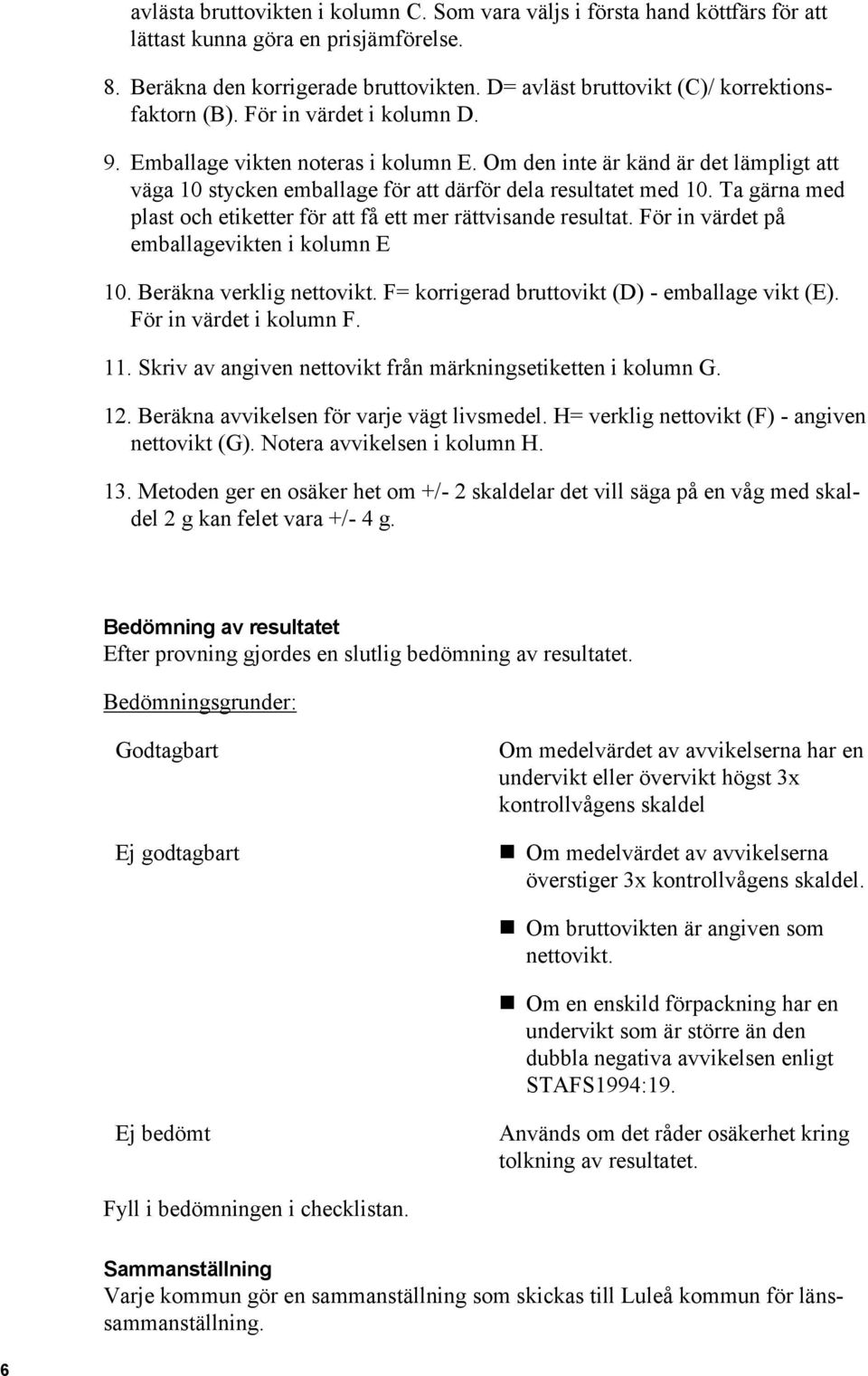 Om den inte är känd är det lämpligt att väga 10 stycken emballage för att därför dela resultatet med 10. Ta gärna med plast och etiketter för att få ett mer rättvisande resultat.