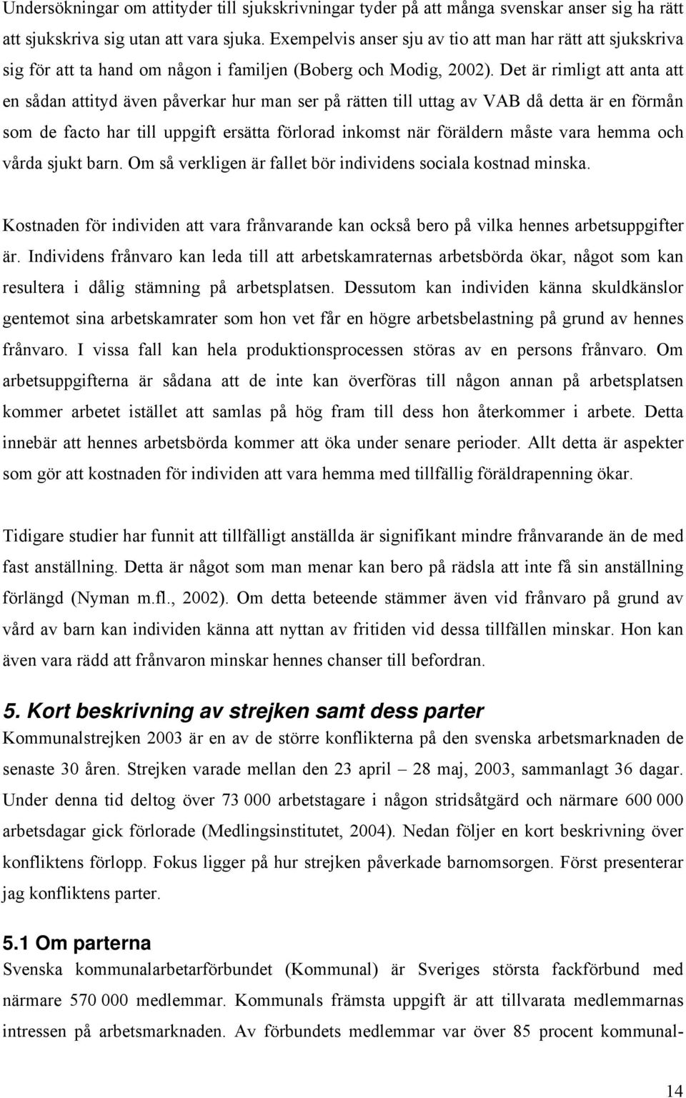 Det är rimligt att anta att en sådan attityd även påverkar hur man ser på rätten till uttag av VAB då detta är en förmån som de facto har till uppgift ersätta förlorad inkomst när föräldern måste