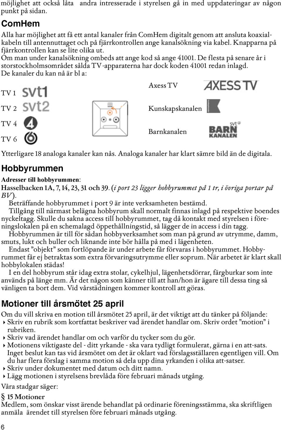 fjärrkontrollen ange kanalsökning via kabel. Knapparna på fjärrkontrollen kan se lite olika ut. Om man under kanalsökning ombeds att ange kod så ange 41001.