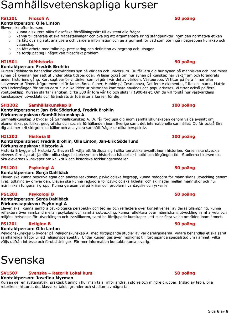 ingå i begreppen kunskap och vetenskap o ha fått arbeta med tolkning, precisering och definition av begrepp och utsagor o ha fördjupat sig i något valt filosofiskt problem HI1501 Idéhistoria 50 poäng