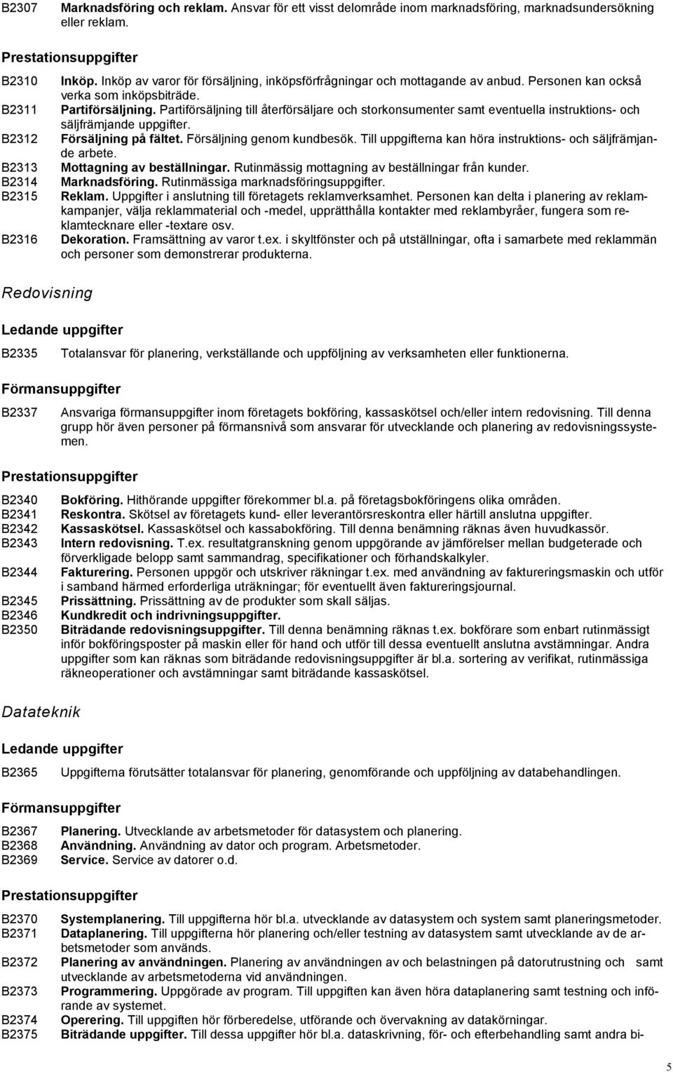 Personen kan också verka som inköpsbiträde. Partiförsäljning. Partiförsäljning till återförsäljare och storkonsumenter samt eventuella instruktions- och säljfrämjande uppgifter. Försäljning på fältet.