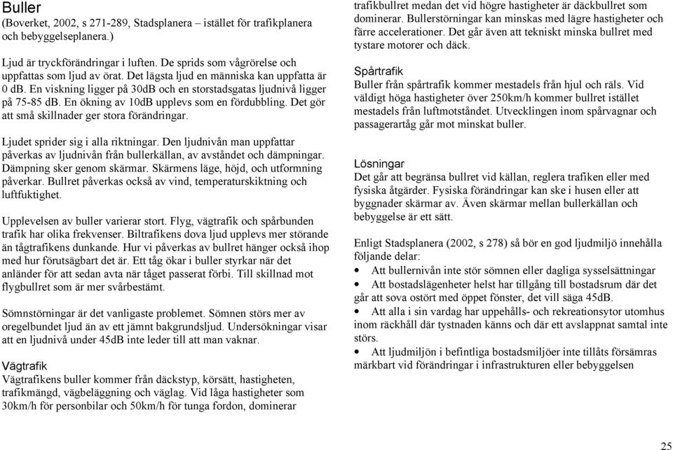 Det gör att små skillnader ger stora förändringar. Ljudet sprider sig i alla riktningar. Den ljudnivån man uppfattar påverkas av ljudnivån från bullerkällan, av avståndet och dämpningar.