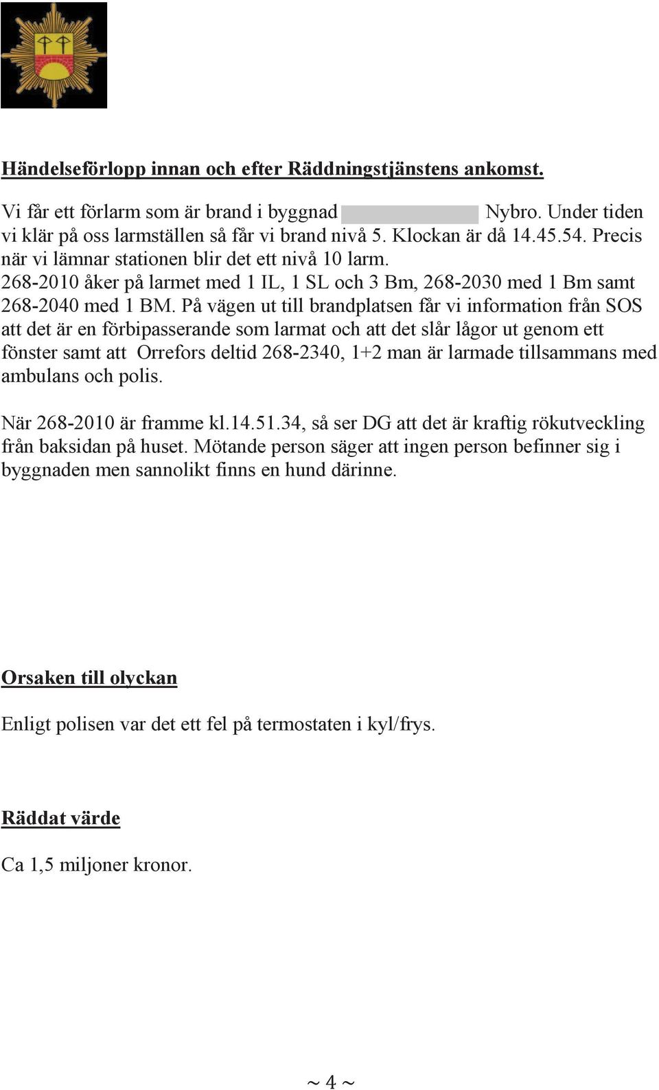 På vägen ut till brandplatsen får vi information från SOS att det är en förbipasserande som larmat och att det slår lågor ut genom ett fönster samt att Orrefors deltid 268-2340, 1+2 man är larmade