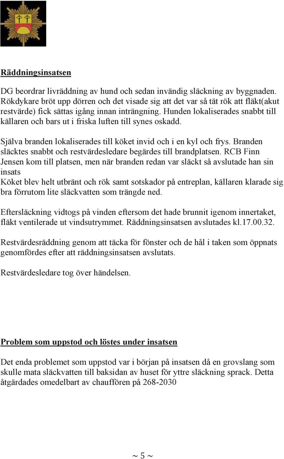 Hunden lokaliserades snabbt till källaren och bars ut i friska luften till synes oskadd. Själva branden lokaliserades till köket invid och i en kyl och frys.