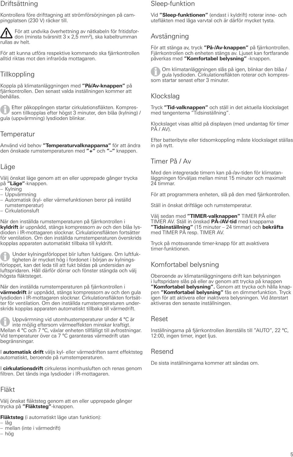 För att kunna utföra respektive kommando ska fjärrkontrollen alltid riktas mot den infraröda mottagaren. Tillkoppling Koppla på klimatanläggningen med På/Av-knappen på fjärrkontrollen.