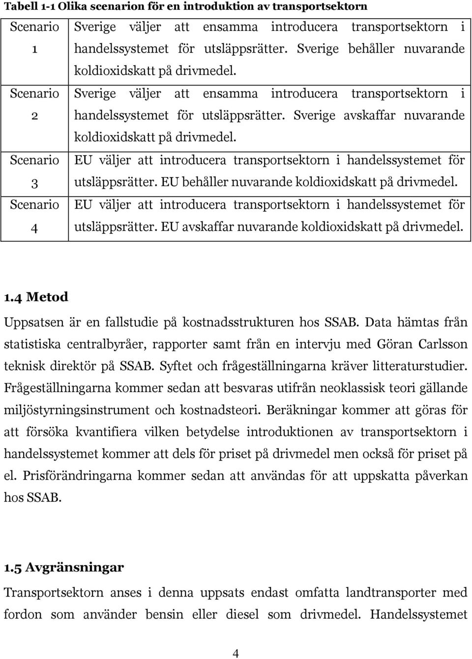 Sverige avskaffar nuvarande koldioxidskatt på drivmedel. Scenario 3 EU väljer att introducera transportsektorn i handelssystemet för utsläppsrätter. EU behåller nuvarande koldioxidskatt på drivmedel.