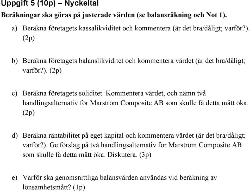 (2p) d) Beräkna räntabilitet på eget kapital och kommentera värdet (är det bra/dåligt; varför?). Ge förslag på två handlingsalternativ för Marström Composite AB som skulle få detta mått öka.