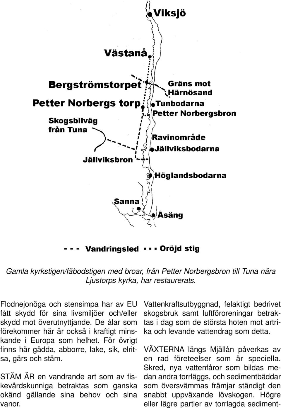 För övrigt finns här gädda, abborre, lake, sik, elritsa, gärs och stäm. STÄM ÄR en vandrande art som av fiskevårdskunniga betraktas som ganska okänd gällande sina behov och sina vanor.