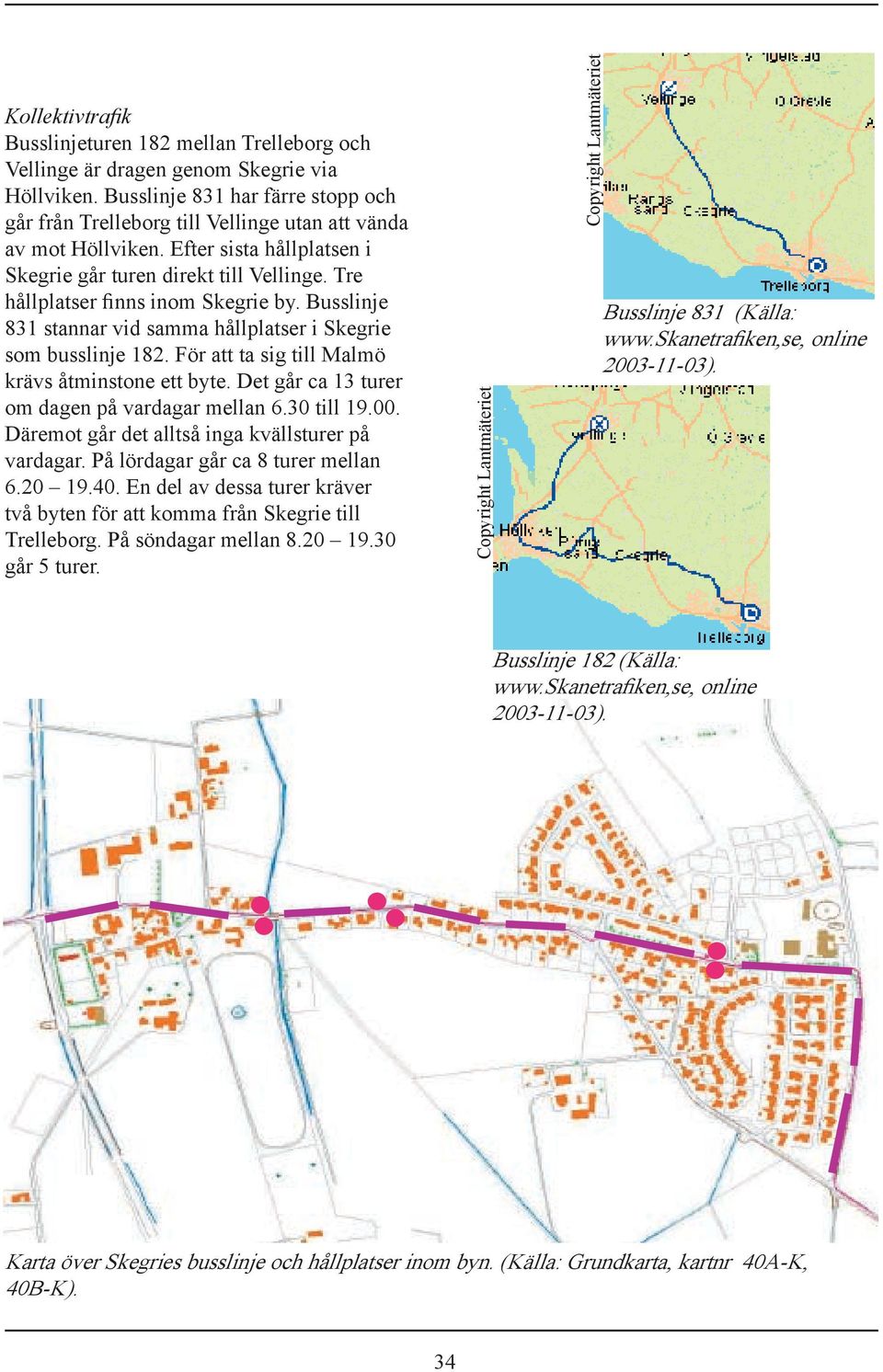 Tre hållplatser finns inom Skegrie by. Busslinje 831 stannar vid samma hållplatser i Skegrie som busslinje 182. För att ta sig till Malmö krävs åtminstone ett byte.