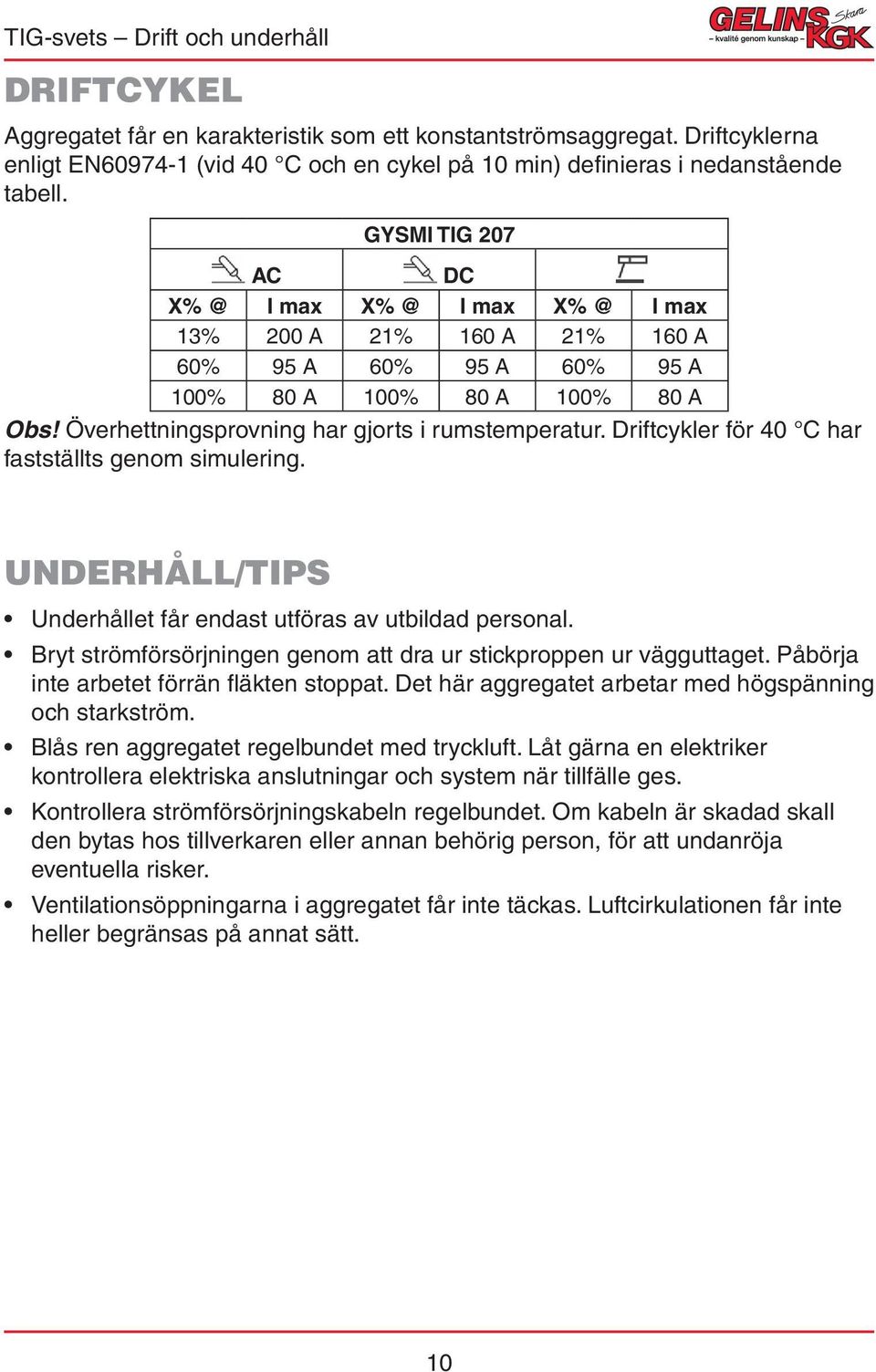 Driftcykler för 40 C har fastställts genom simulering. UNDERHÅLL/TIPS Underhållet får endast utföras av utbildad personal. Bryt strömförsörjningen genom att dra ur stickproppen ur vägguttaget.