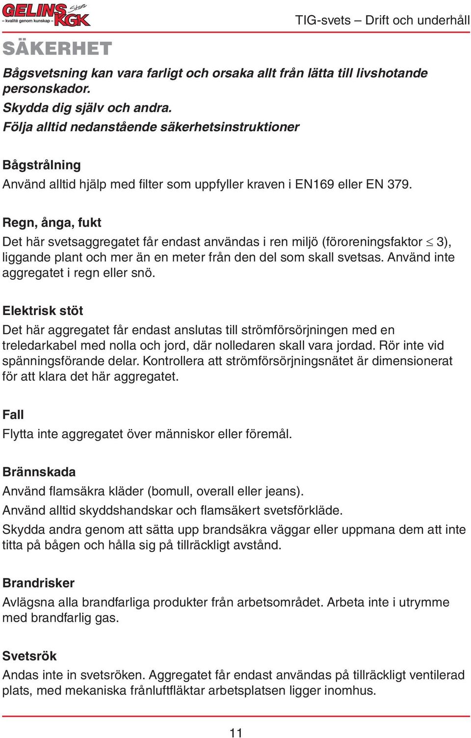 Regn, ånga, fukt Det här svetsaggregatet får endast användas i ren miljö (föroreningsfaktor 3), liggande plant och mer än en meter från den del som skall svetsas.