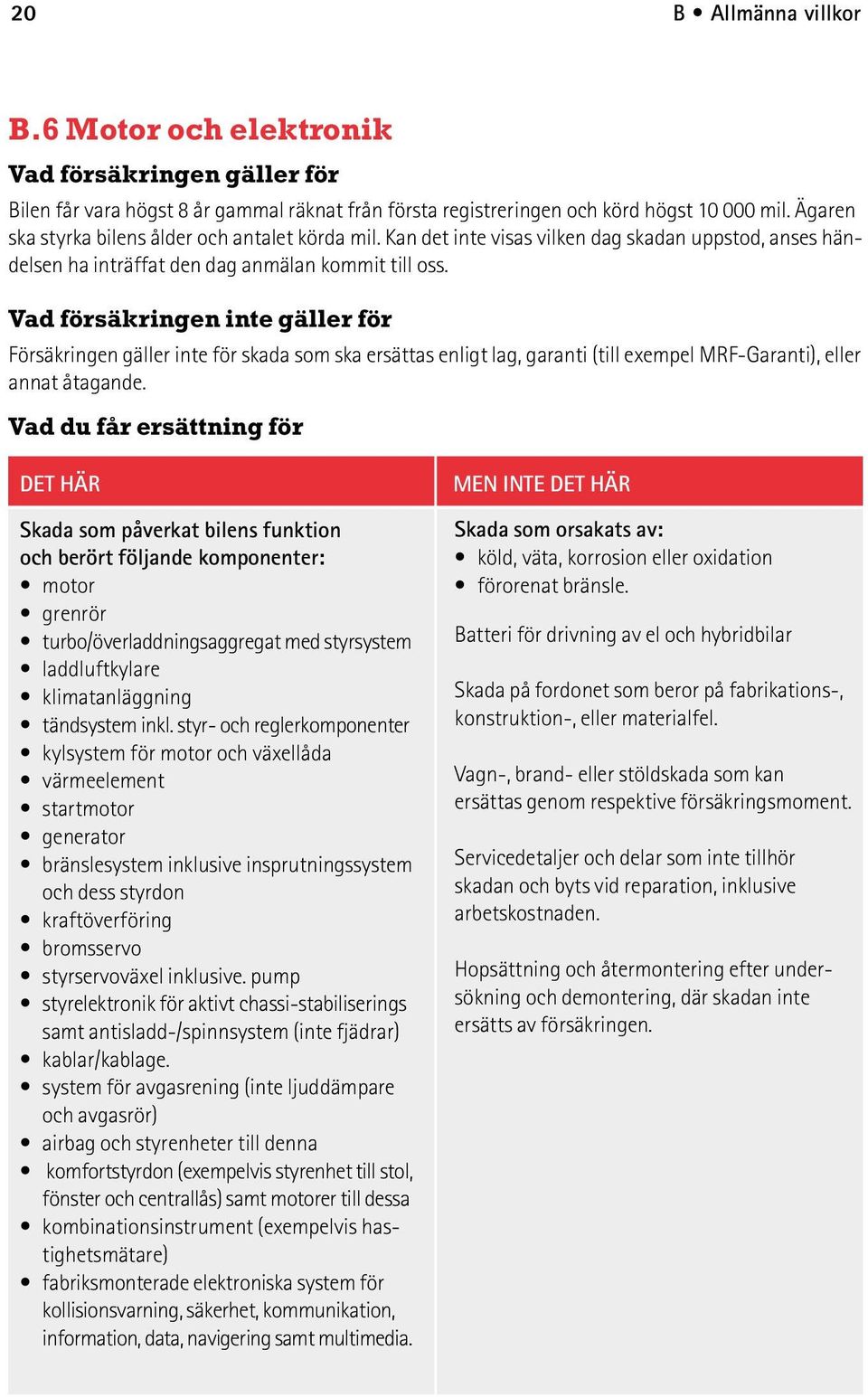 Vad försäkringen inte gäller för Försäkringen gäller inte för skada som ska ersättas enligt lag, garanti (till exempel MRF-Garanti), eller annat åtagande.