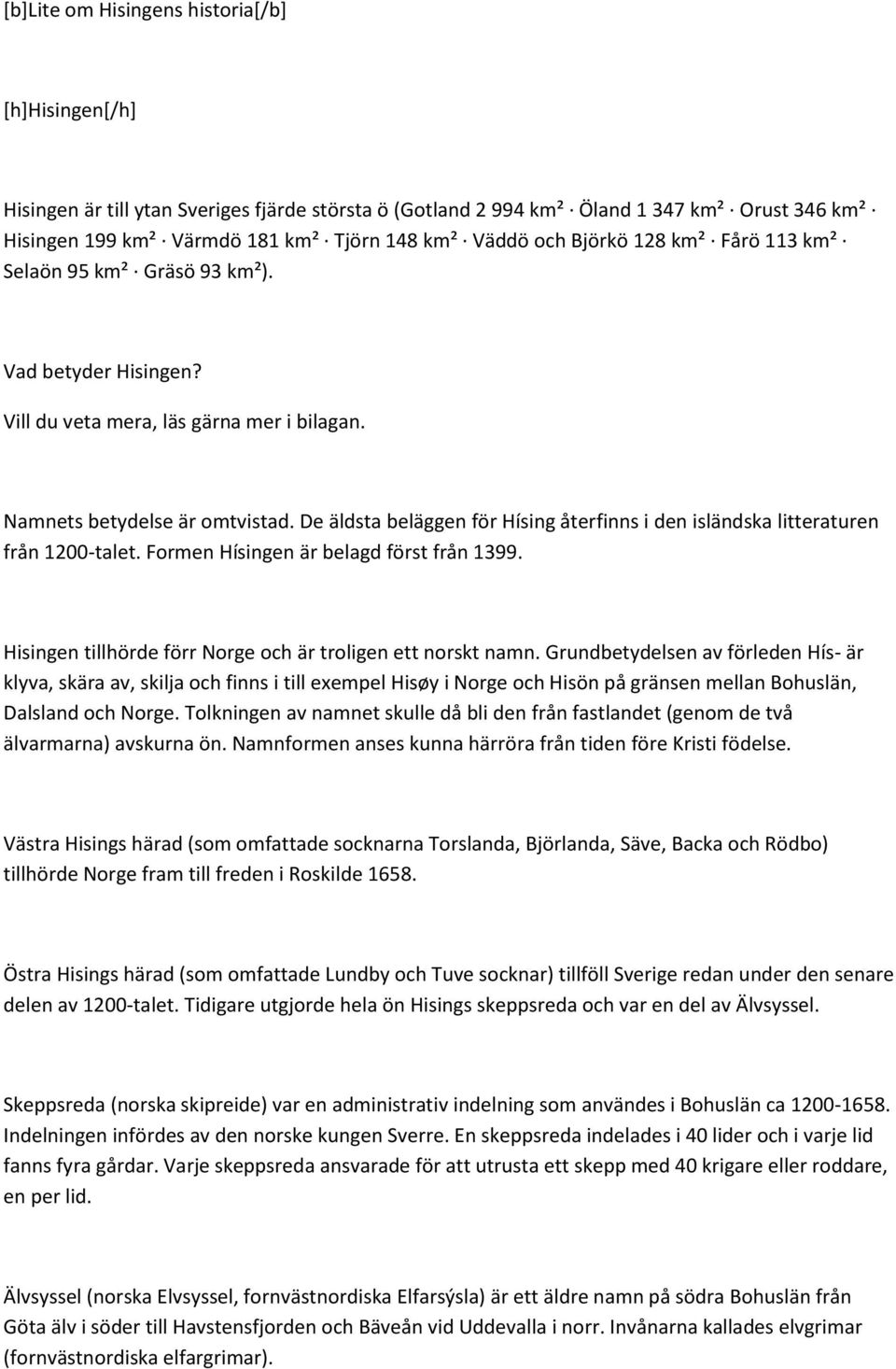 De äldsta beläggen för Hísing återfinns i den isländska litteraturen från 1200-talet. Formen Hísingen är belagd först från 1399. Hisingen tillhörde förr Norge och är troligen ett norskt namn.