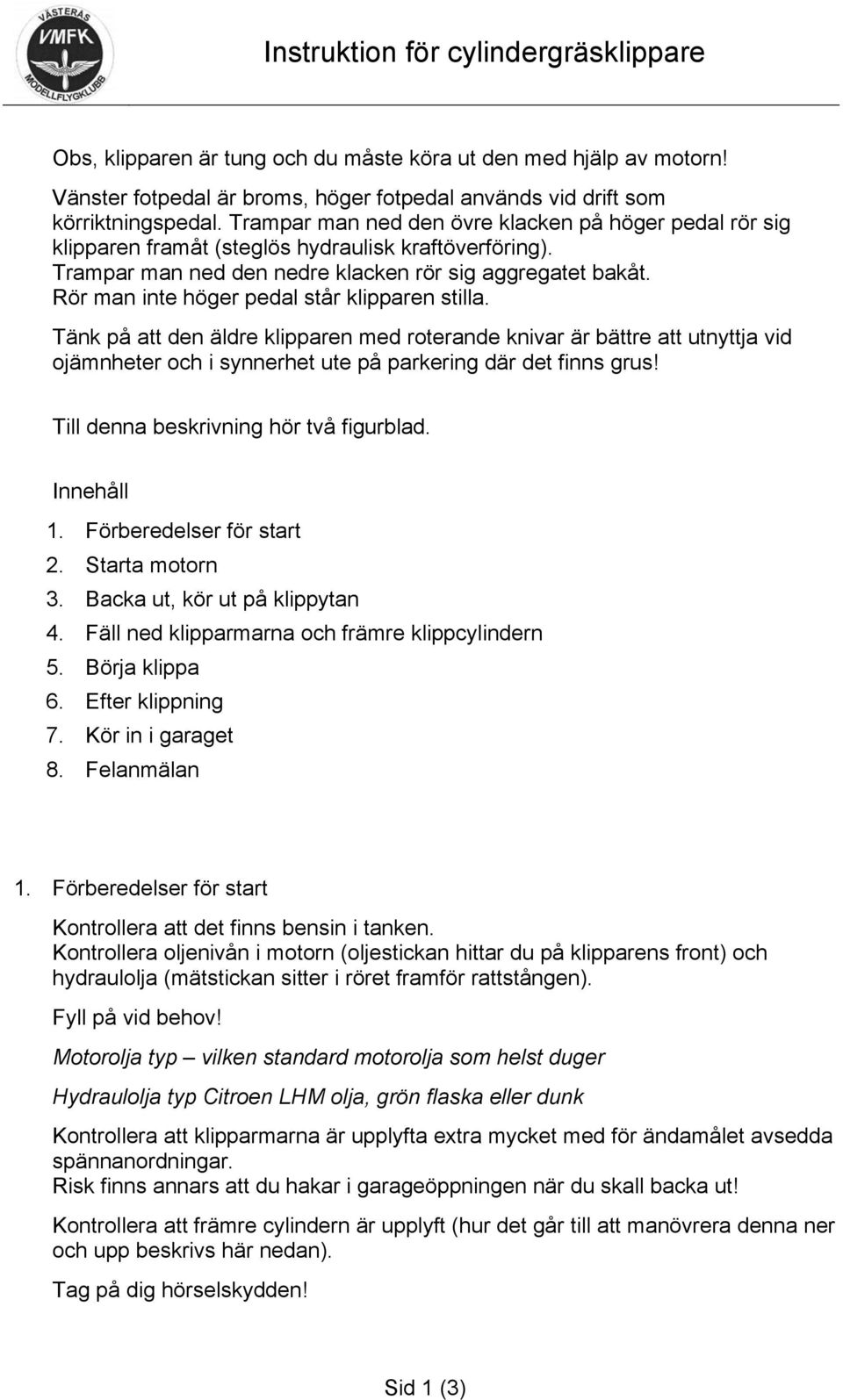 Rör man inte höger pedal står klipparen stilla. Tänk på att den äldre klipparen med roterande knivar är bättre att utnyttja vid ojämnheter och i synnerhet ute på parkering där det finns grus!