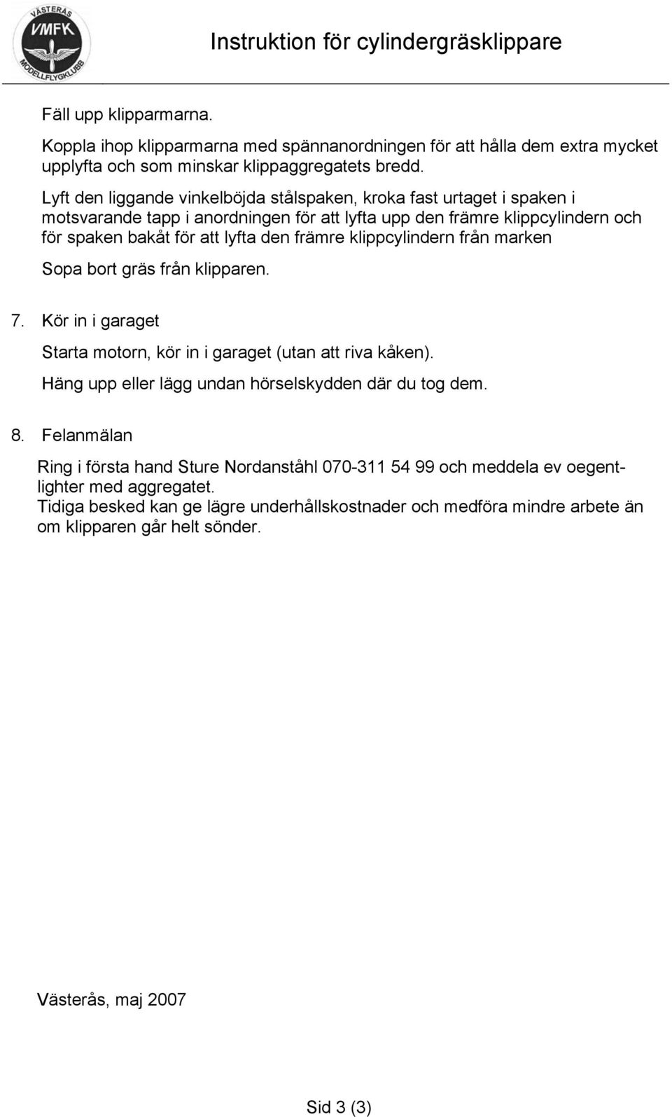 klippcylindern från marken Sopa bort gräs från klipparen. 7. Kör in i garaget Starta motorn, kör in i garaget (utan att riva kåken). Häng upp eller lägg undan hörselskydden där du tog dem. 8.