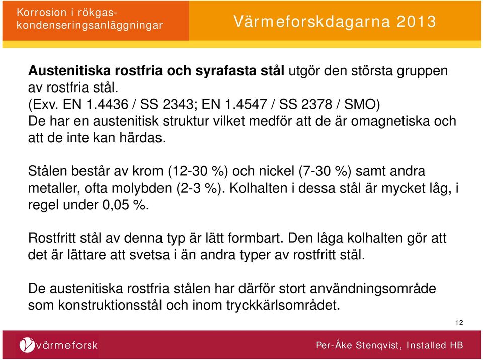 Stålen består av krom (12-30 %) och nickel (7-30 %) samt andra metaller, ofta molybden (2-3 %). Kolhalten i dessa stål är mycket låg, i regel under 0,05 %.