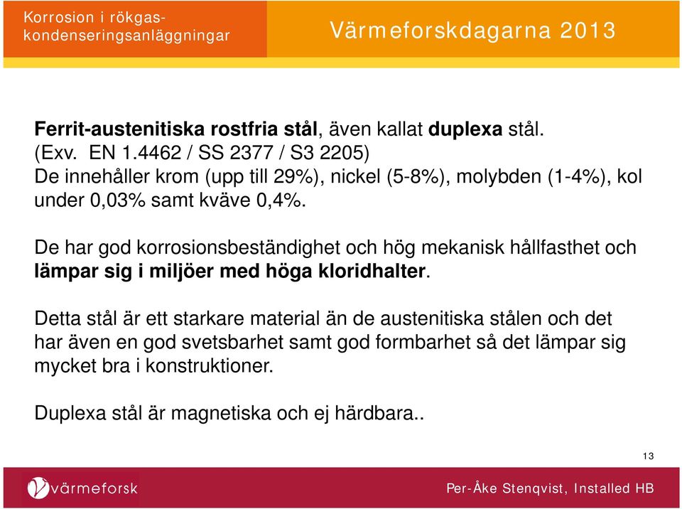 De har god korrosionsbeständighet och hög mekanisk hållfasthet och lämpar sig i miljöer med höga kloridhalter.